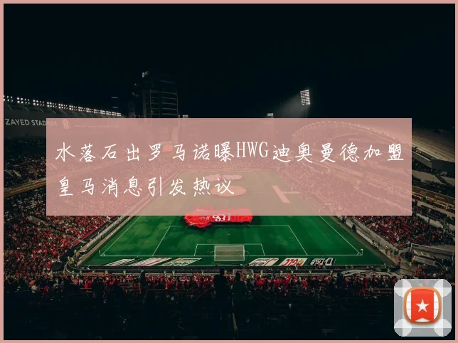 水落石出罗马诺曝HWG迪奥曼德加盟皇马消息引发热议