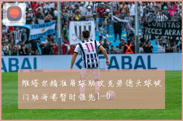 维塔尔精准角球助攻克劳德头球破门助海港暂时领先1-0