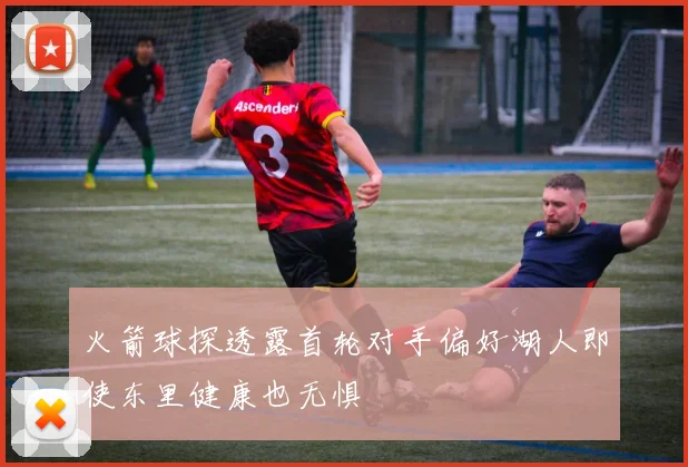 火箭球探透露首轮对手偏好湖人即使东里健康也无惧