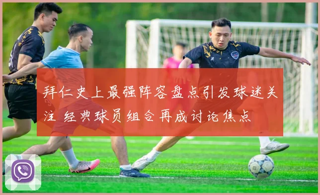 拜仁史上最强阵容盘点引发球迷关注 经典球员组合再成讨论焦点