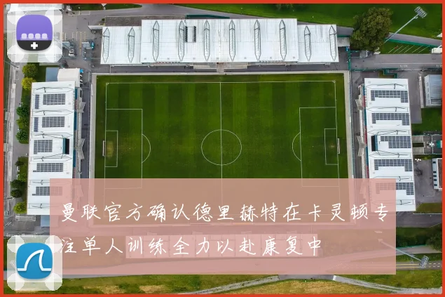 曼联官方确认德里赫特在卡灵顿专注单人训练全力以赴康复中