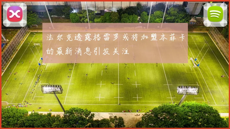 法尔克透露格雷罗或将加盟本菲卡的最新消息引发关注
