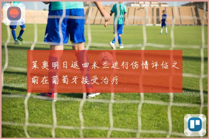 莱奥明日返回米兰进行伤情评估之前在葡萄牙接受治疗