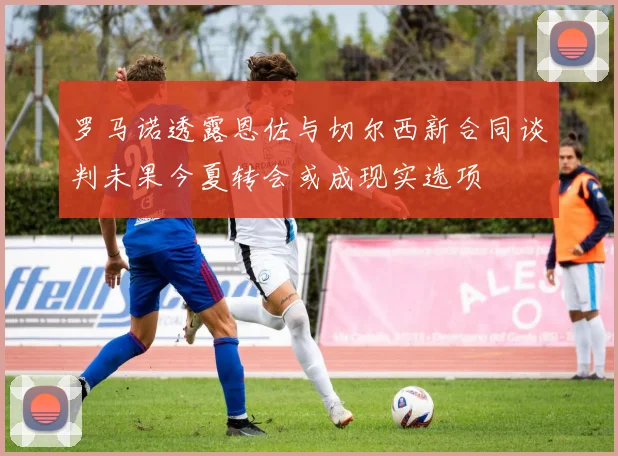 罗马诺透露恩佐与切尔西新合同谈判未果今夏转会或成现实选项