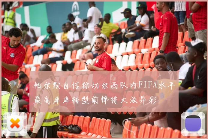 帕尔默自信称切尔西队内FIFA水平最高库库转型前锋将大放异彩