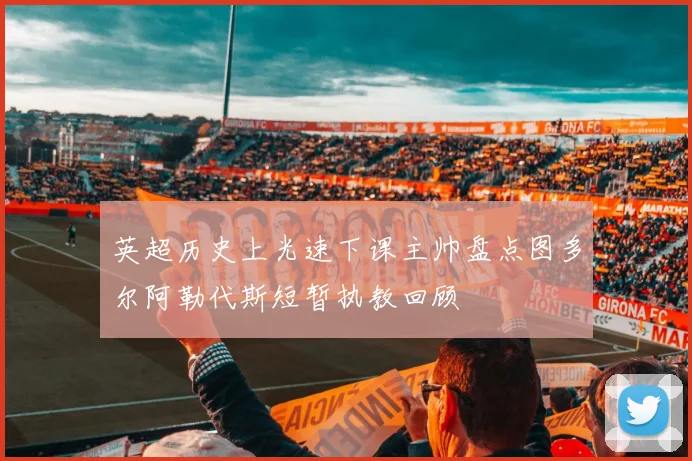 英超历史上光速下课主帅盘点图多尔阿勒代斯短暂执教回顾