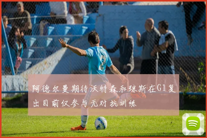 阿德尔曼期待沃特森和琼斯在G1复出目前仅参与无对抗训练