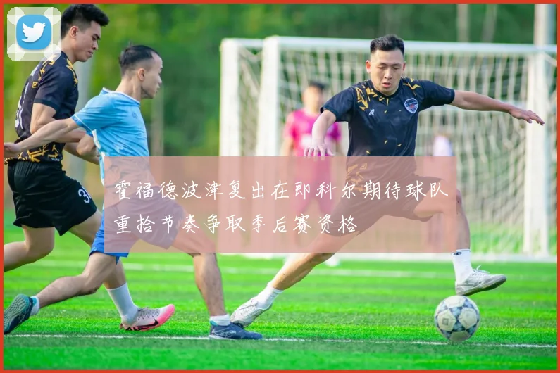 霍福德波津复出在即科尔期待球队重拾节奏争取季后赛资格