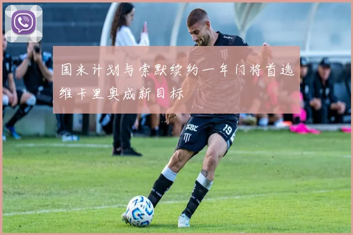 国米计划与索默续约一年门将首选维卡里奥成新目标