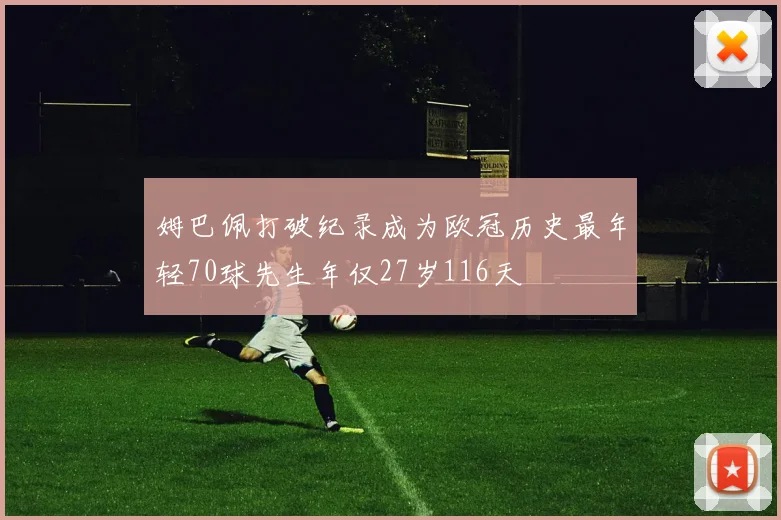 姆巴佩打破纪录成为欧冠历史最年轻70球先生年仅27岁116天
