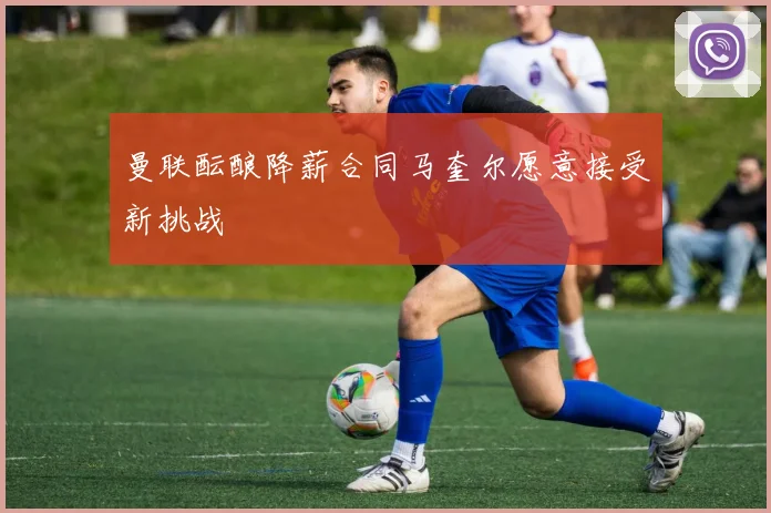 曼联酝酿降薪合同马奎尔愿意接受新挑战