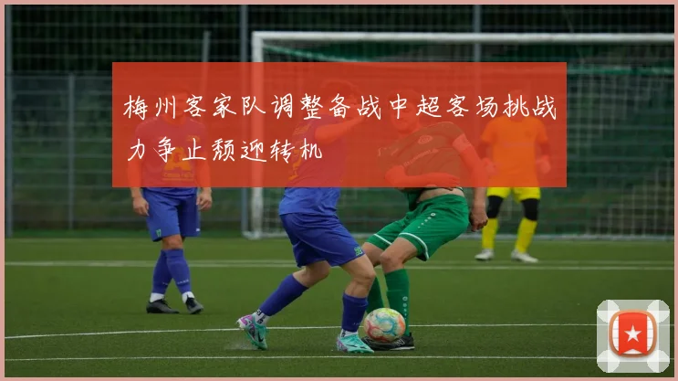 梅州客家队调整备战中超客场挑战力争止颓迎转机