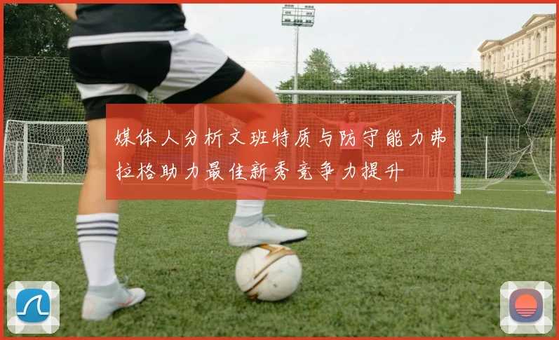 媒体人分析文班特质与防守能力弗拉格助力最佳新秀竞争力提升