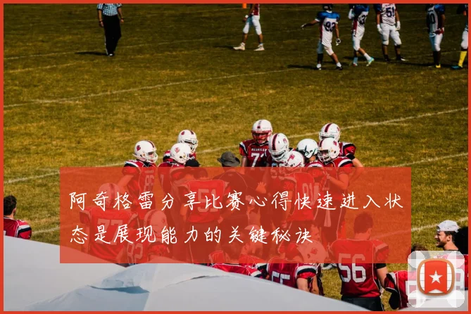 阿奇格雷分享比赛心得快速进入状态是展现能力的关键秘诀