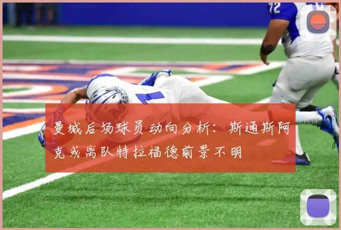 曼城后场球员动向分析：斯通斯阿克或离队特拉福德前景不明