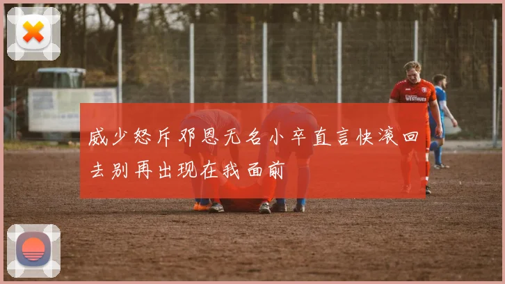 威少怒斥邓恩无名小卒直言快滚回去别再出现在我面前