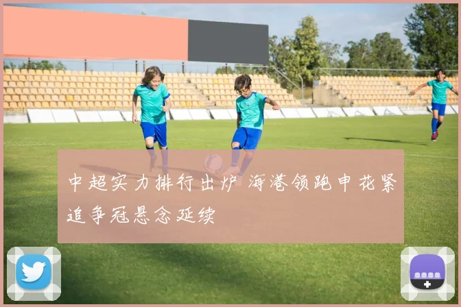 中超实力排行出炉 海港领跑申花紧追争冠悬念延续