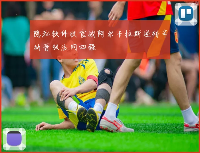 隐私软件收官战阿尔卡拉斯逆转辛纳晋级法网四强