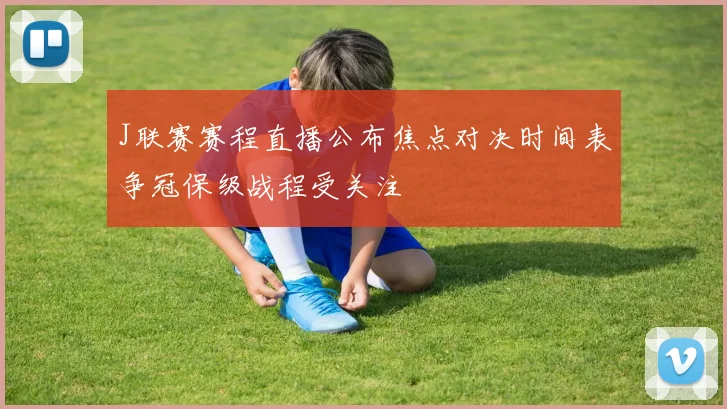J联赛赛程直播公布焦点对决时间表争冠保级战程受关注