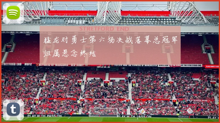 猛龙对勇士第六场决战落幕总冠军归属悬念终结