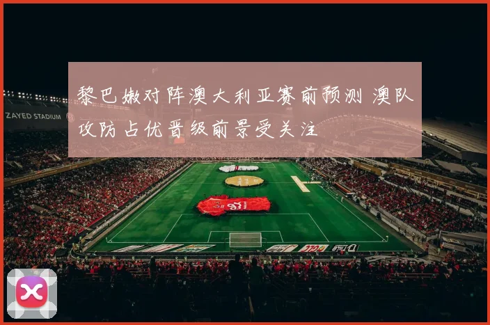 黎巴嫩对阵澳大利亚赛前预测 澳队攻防占优晋级前景受关注