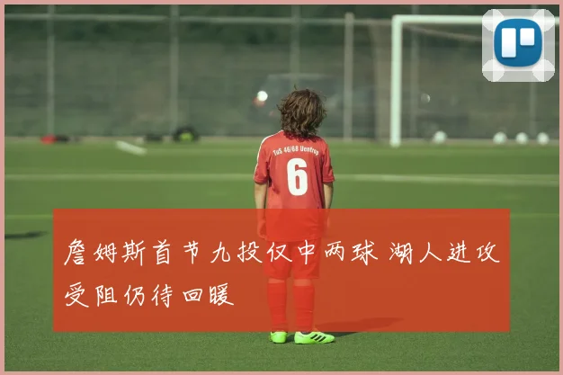 詹姆斯首节九投仅中两球 湖人进攻受阻仍待回暖