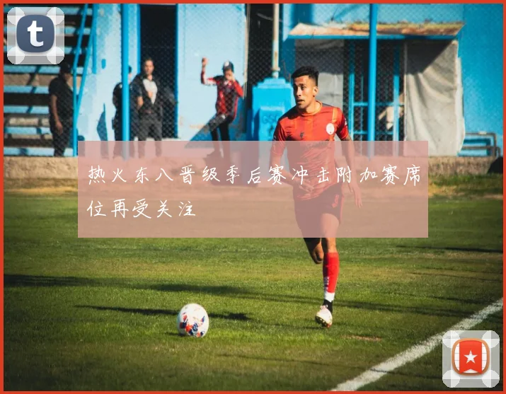 热火东八晋级季后赛冲击附加赛席位再受关注