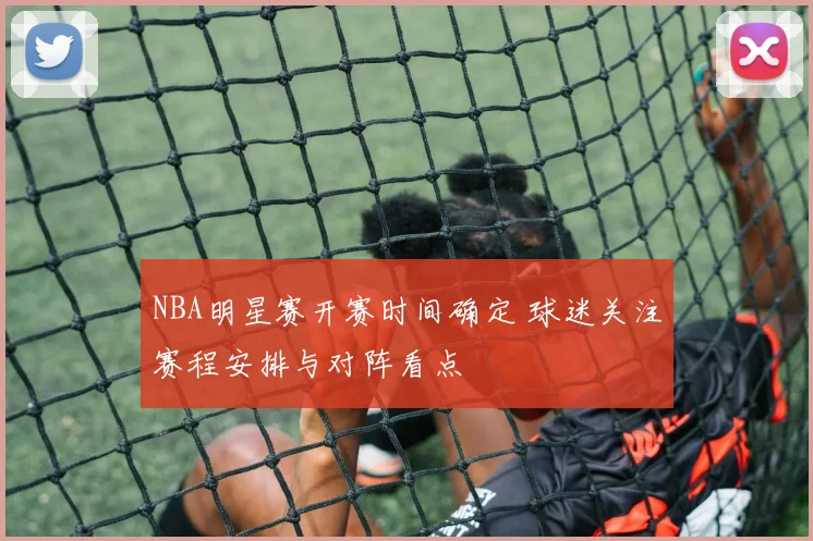 NBA明星赛开赛时间确定 球迷关注赛程安排与对阵看点