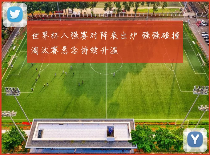 世界杯八强赛对阵表出炉 强强碰撞淘汰赛悬念持续升温
