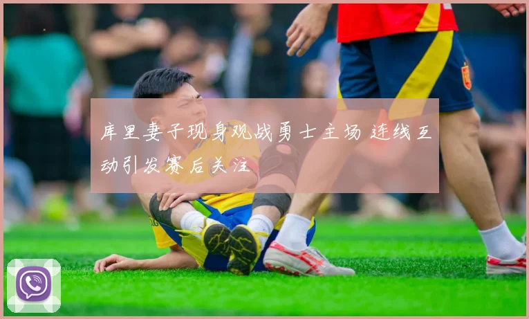 库里妻子现身观战勇士主场 连线互动引发赛后关注