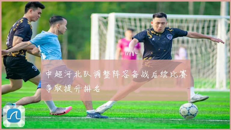 中超河北队调整阵容备战后续比赛争取提升排名