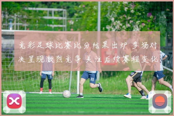 竞彩足球比赛比分结果出炉 多场对决呈现激烈竞争 关注后续赛程变化