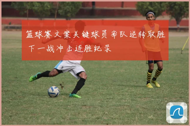 篮球赛文案关键球员率队逆转取胜 下一战冲击连胜纪录