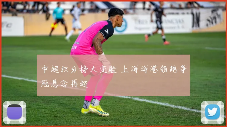 中超积分榜大变脸 上海海港领跑争冠悬念再起