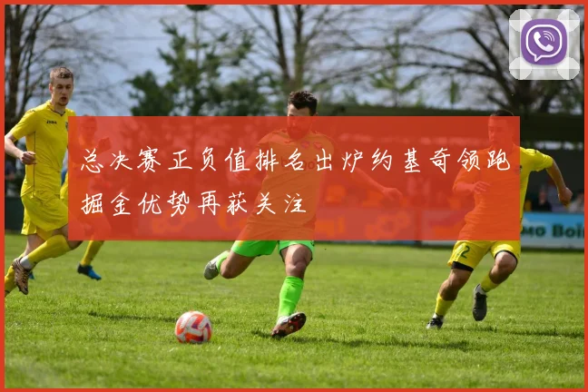 总决赛正负值排名出炉约基奇领跑掘金优势再获关注