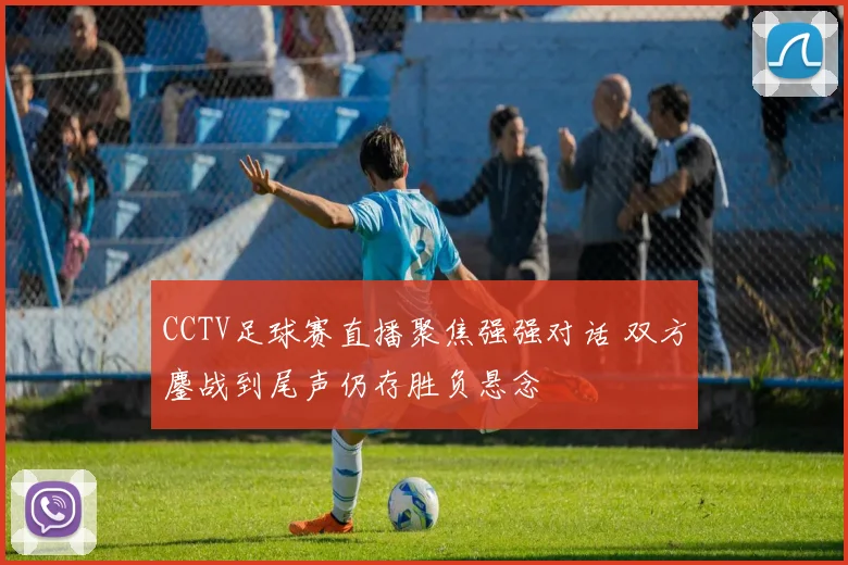 CCTV足球赛直播聚焦强强对话 双方鏖战到尾声仍存胜负悬念