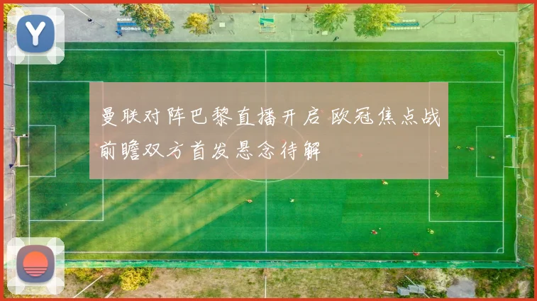 曼联对阵巴黎直播开启 欧冠焦点战前瞻双方首发悬念待解