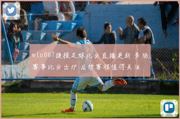 win007捷报足球比分直播更新 多场赛事比分出炉 后续赛程值得关注