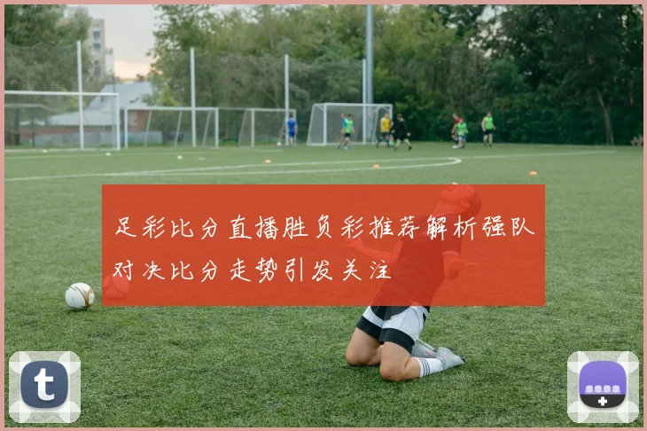 足彩比分直播胜负彩推荐解析强队对决比分走势引发关注
