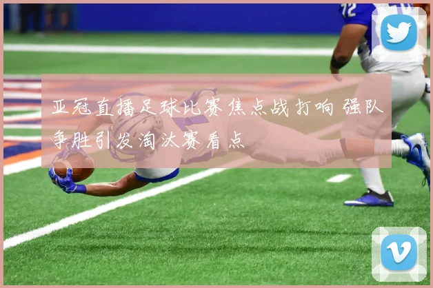 亚冠直播足球比赛焦点战打响 强队争胜引发淘汰赛看点