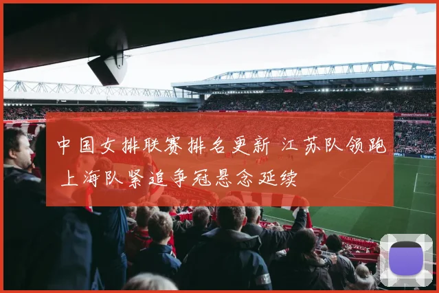 中国女排联赛排名更新 江苏队领跑 上海队紧追争冠悬念延续