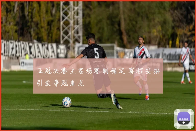 亚冠决赛主客场赛制确定 赛程安排引发争冠看点