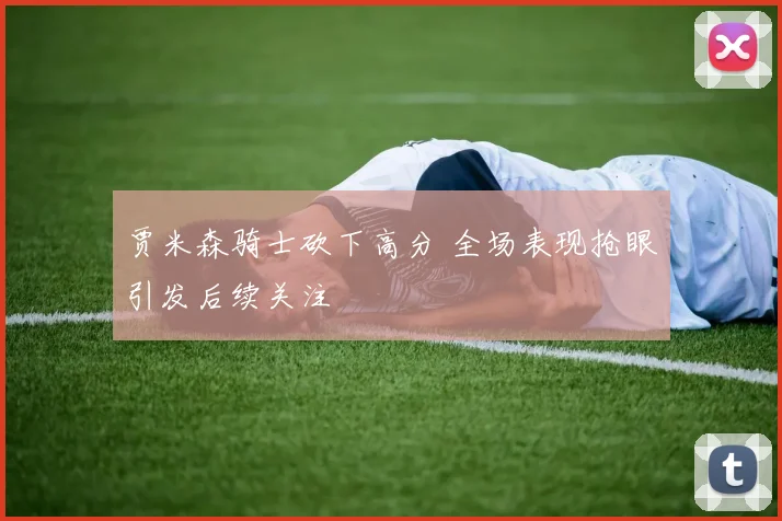 贾米森骑士砍下高分 全场表现抢眼引发后续关注
