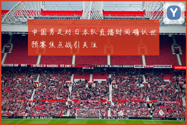 中国男足对日本队直播时间确认世预赛焦点战引关注