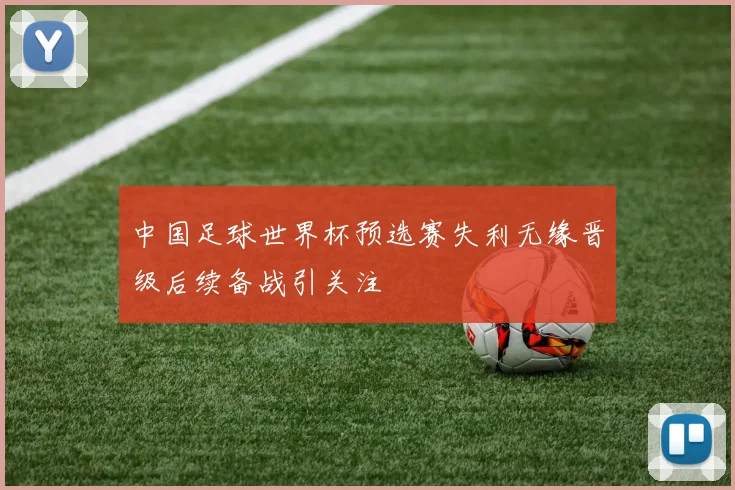 中国足球世界杯预选赛失利无缘晋级后续备战引关注