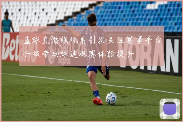蓝球直播线观看引发关注赛事平台升级带动球迷观赛体验提升