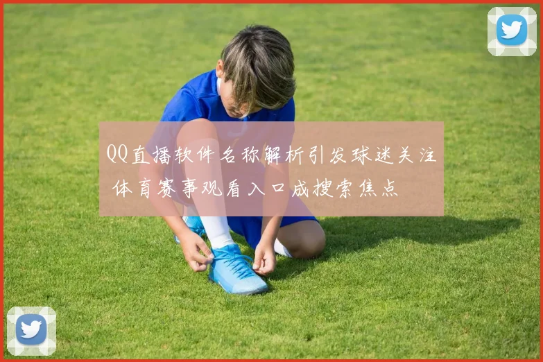 QQ直播软件名称解析引发球迷关注 体育赛事观看入口成搜索焦点