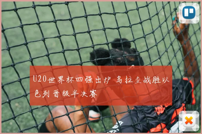 U20世界杯四强出炉 乌拉圭战胜以色列晋级半决赛
